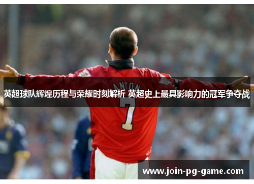 英超球队辉煌历程与荣耀时刻解析 英超史上最具影响力的冠军争夺战