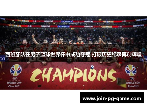西班牙队在男子篮球世界杯中成功夺冠 打破历史纪录再创辉煌
