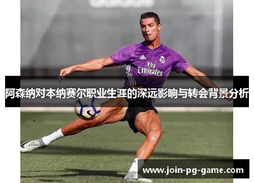 阿森纳对本纳赛尔职业生涯的深远影响与转会背景分析