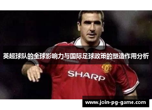 英超球队的全球影响力与国际足球政策的塑造作用分析