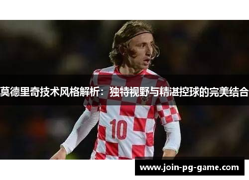 莫德里奇技术风格解析：独特视野与精湛控球的完美结合