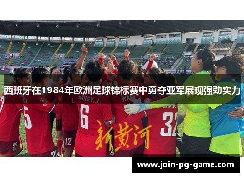 西班牙在1984年欧洲足球锦标赛中勇夺亚军展现强劲实力