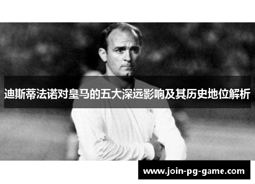 迪斯蒂法诺对皇马的五大深远影响及其历史地位解析