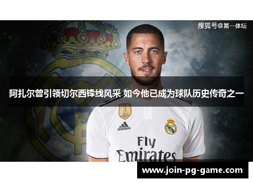 阿扎尔曾引领切尔西锋线风采 如今他已成为球队历史传奇之一