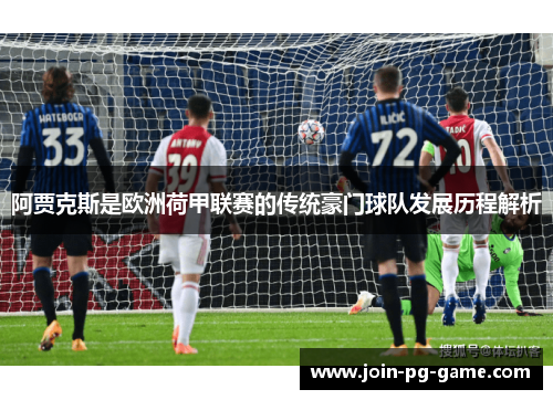 阿贾克斯是欧洲荷甲联赛的传统豪门球队发展历程解析