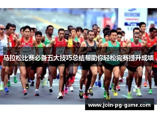 马拉松比赛必备五大技巧总结帮助你轻松完赛提升成绩